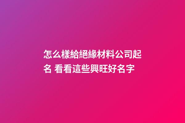 怎么樣給絕緣材料公司起名 看看這些興旺好名字-第1張-公司起名-玄機派